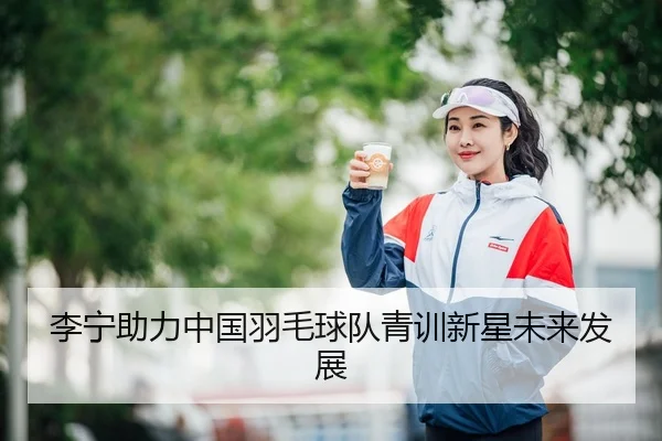 李宁助力中国羽毛球队青训新星未来发展